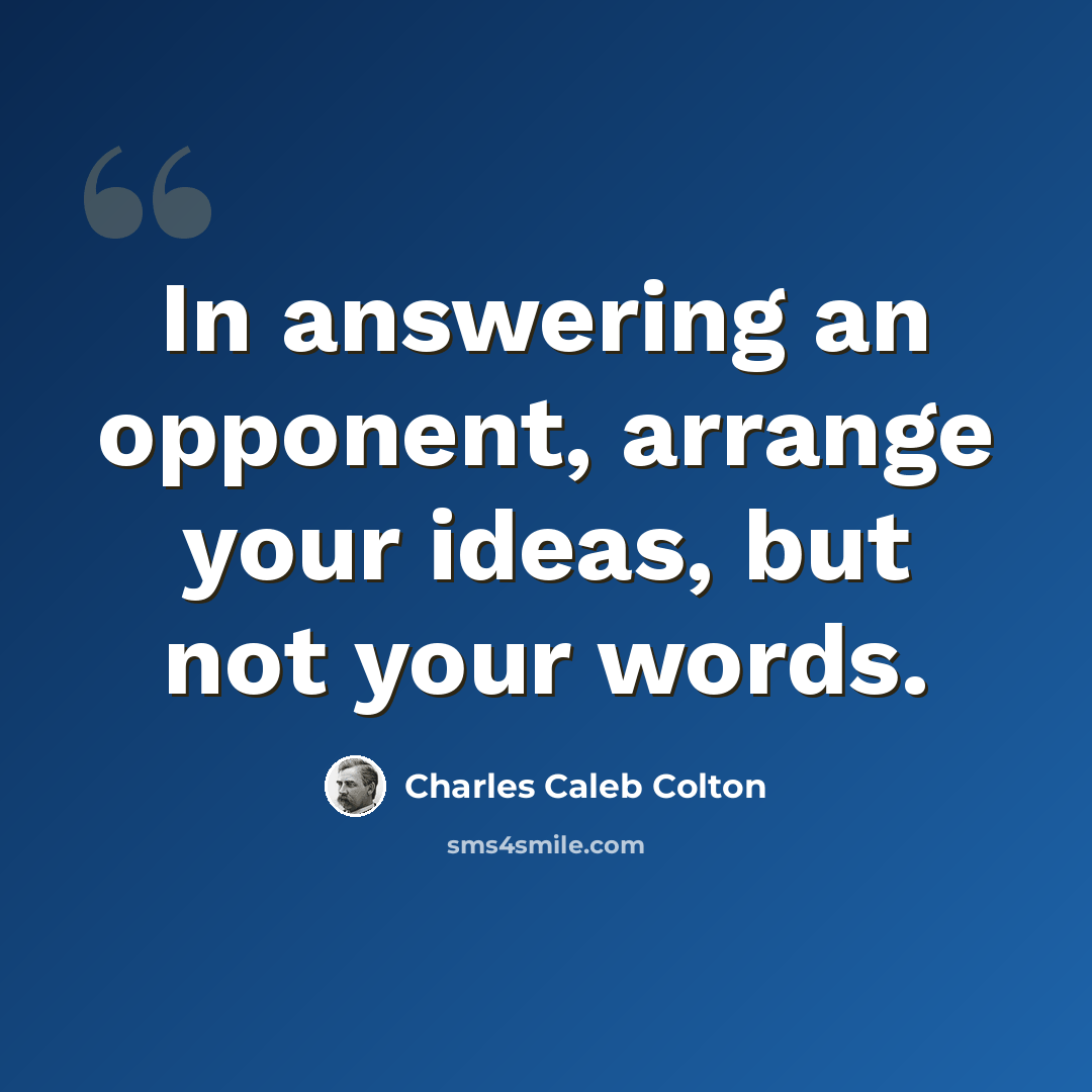 “In answering an opponent, arrange your ideas, but not your words.” quote by Charles Caleb Colton