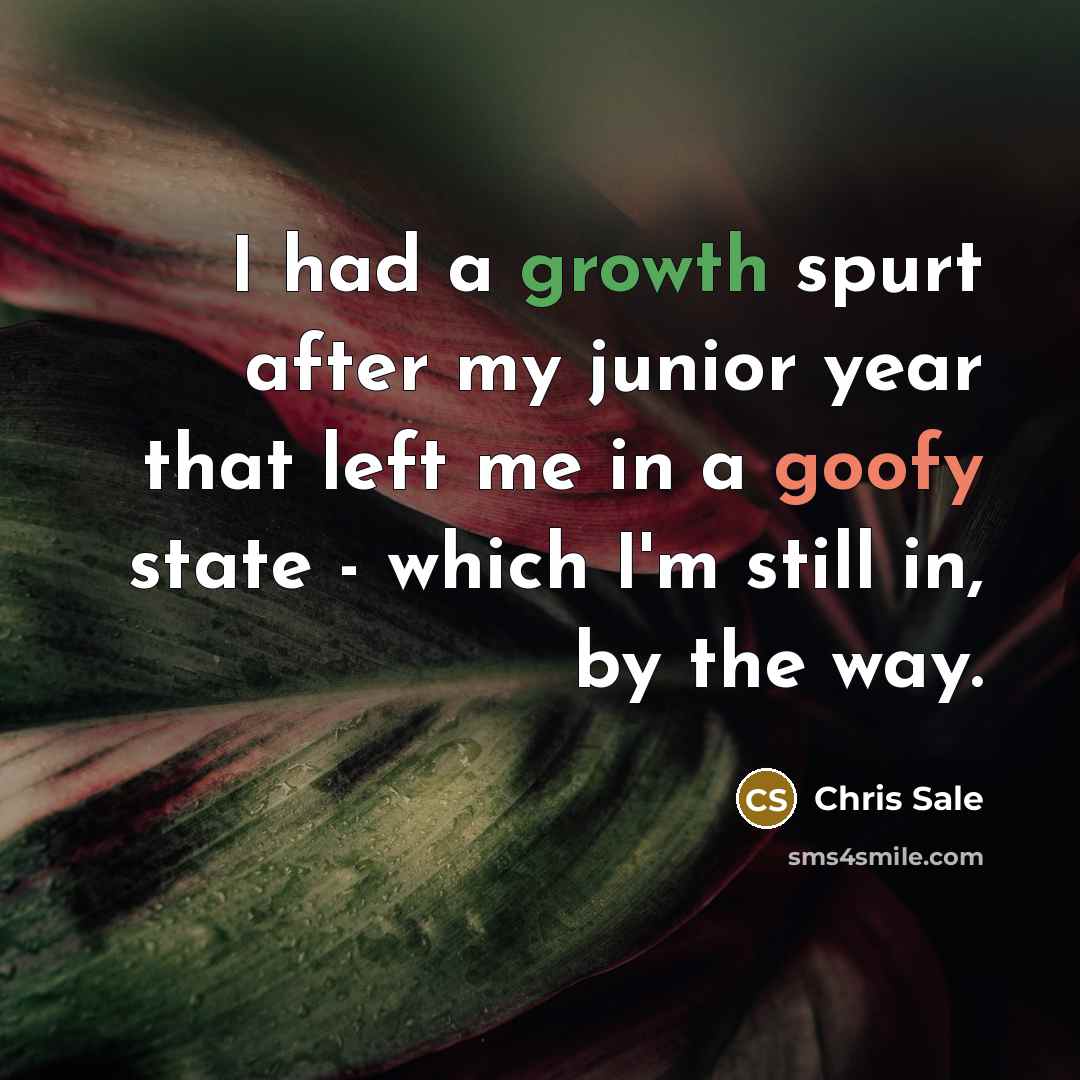 “I had a growth spurt after my junior year that left me in a goofy state - which I'm still in, by the way.” quote by Chris Sale