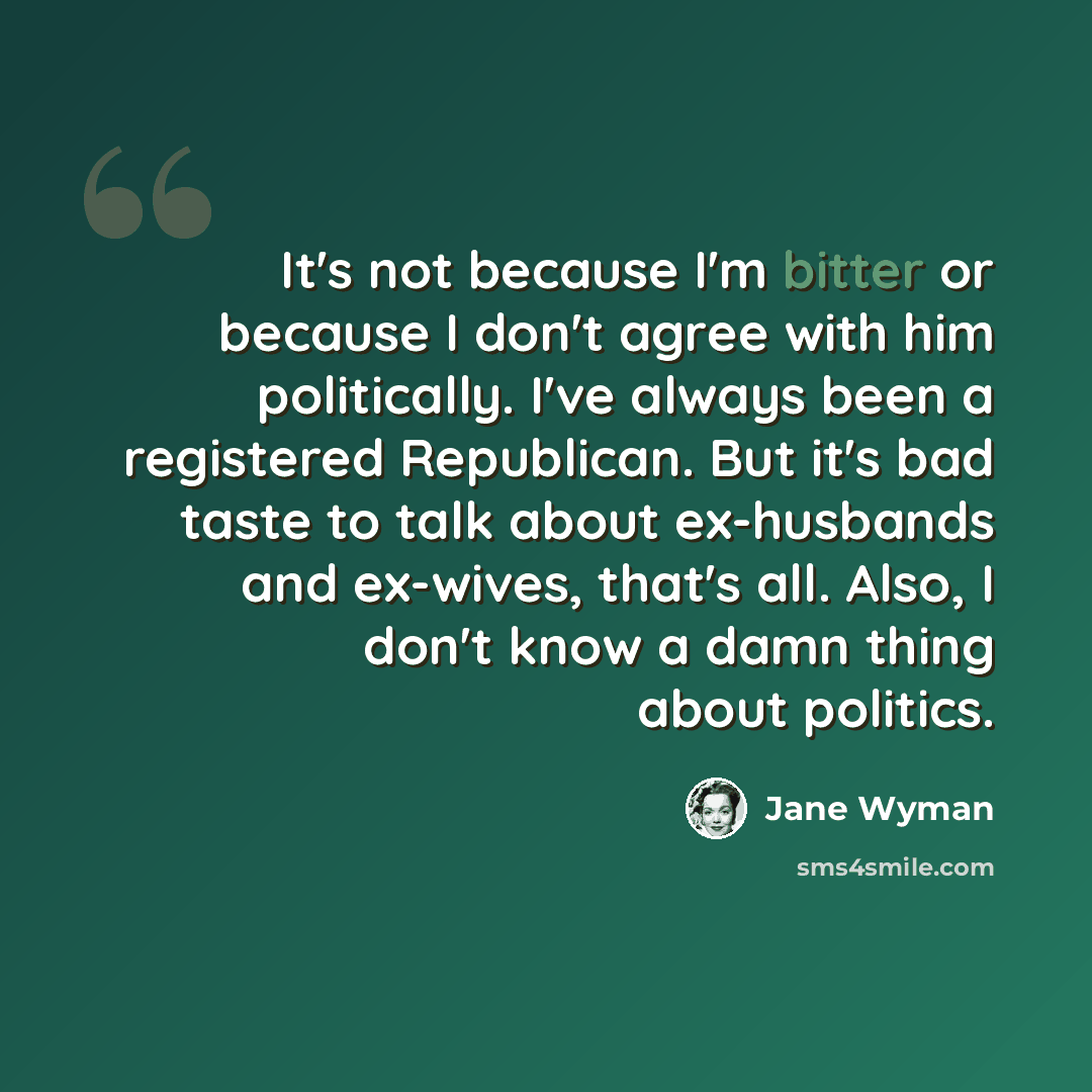 “It's not because I'm bitter or because I don't agree with him politically. I've always been a registered Republican. But it's bad taste to talk about ex-husbands and ex-wives, that's all. Also, I don't know a damn thing about politics.” quote by Jane Wyman