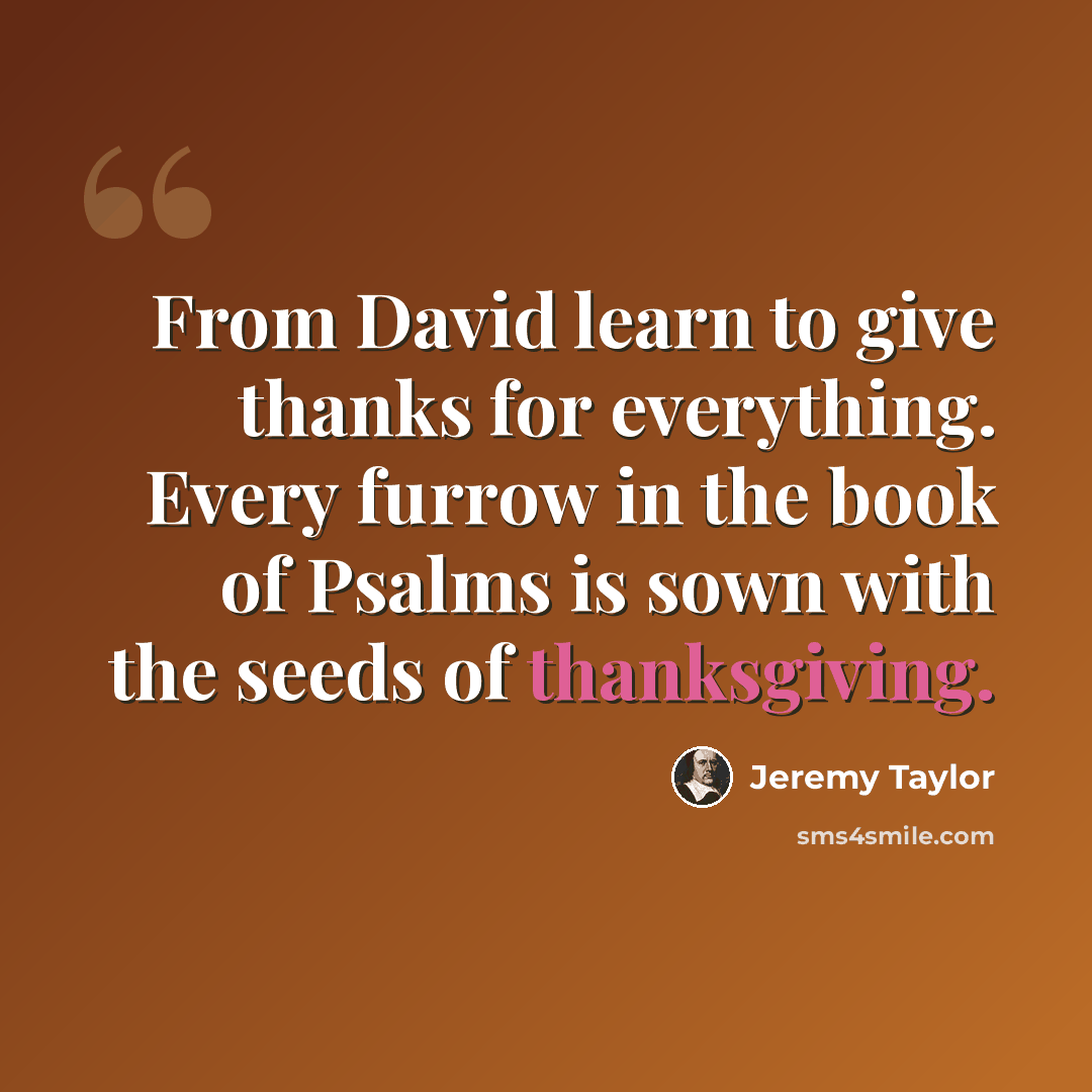 “From David learn to give thanks for everything. Every furrow in the book of Psalms is sown with the seeds of thanksgiving.” quote by Jeremy Taylor