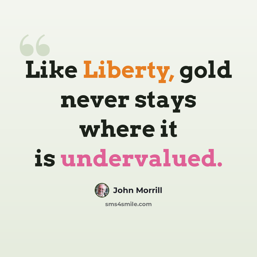 “Like Liberty, gold never stays where it is undervalued.” quote by John Morrill