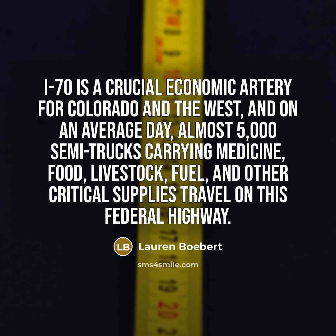 “I-70 is a crucial economic artery for Colorado and the West, and on an average day, almost 5,000 semi-trucks carrying medicine, food, livestock, fuel, and other critical supplies travel on this federal highway.” quote by Lauren Boebert