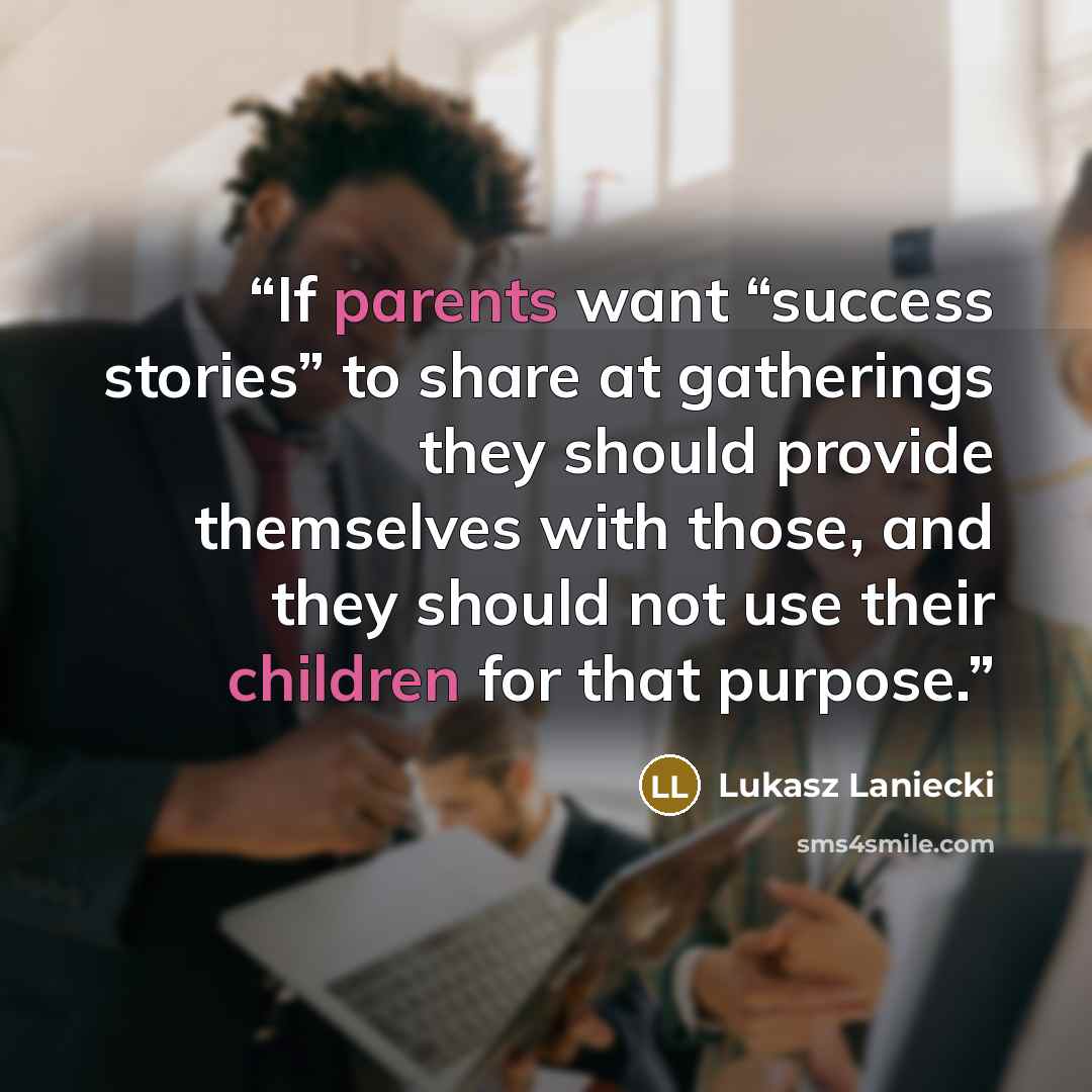 “If parents want “success stories” to share at gatherings they should provide themselves with those, and they should not use their children for that purpose.” quote by Lukasz Laniecki