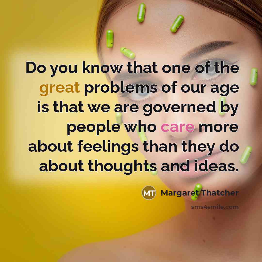 “Do you know that one of the great problems of our age is that we are governed by people who care more about feelings than they do about thoughts and ideas.” quote by Margaret Thatcher