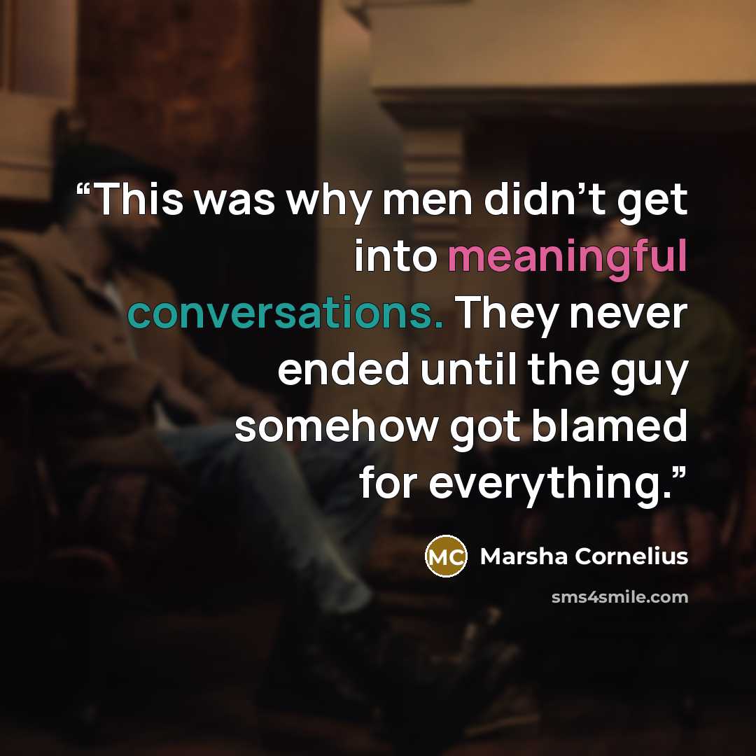 “This was why men didn’t get into meaningful conversations. They never ended until the guy somehow got blamed for everything.” quote by Marsha Cornelius