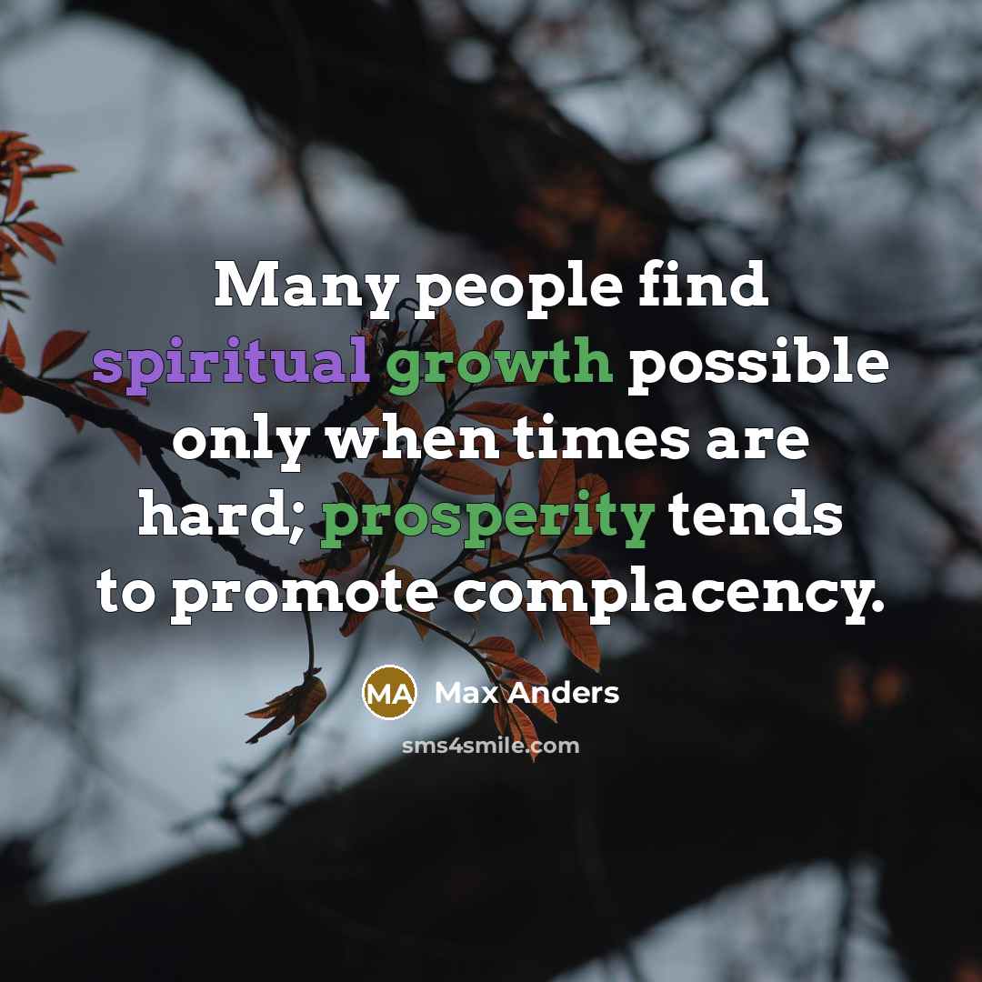 “Many people find spiritual growth possible only when times are hard; prosperity tends to promote complacency.” quote by Max Anders