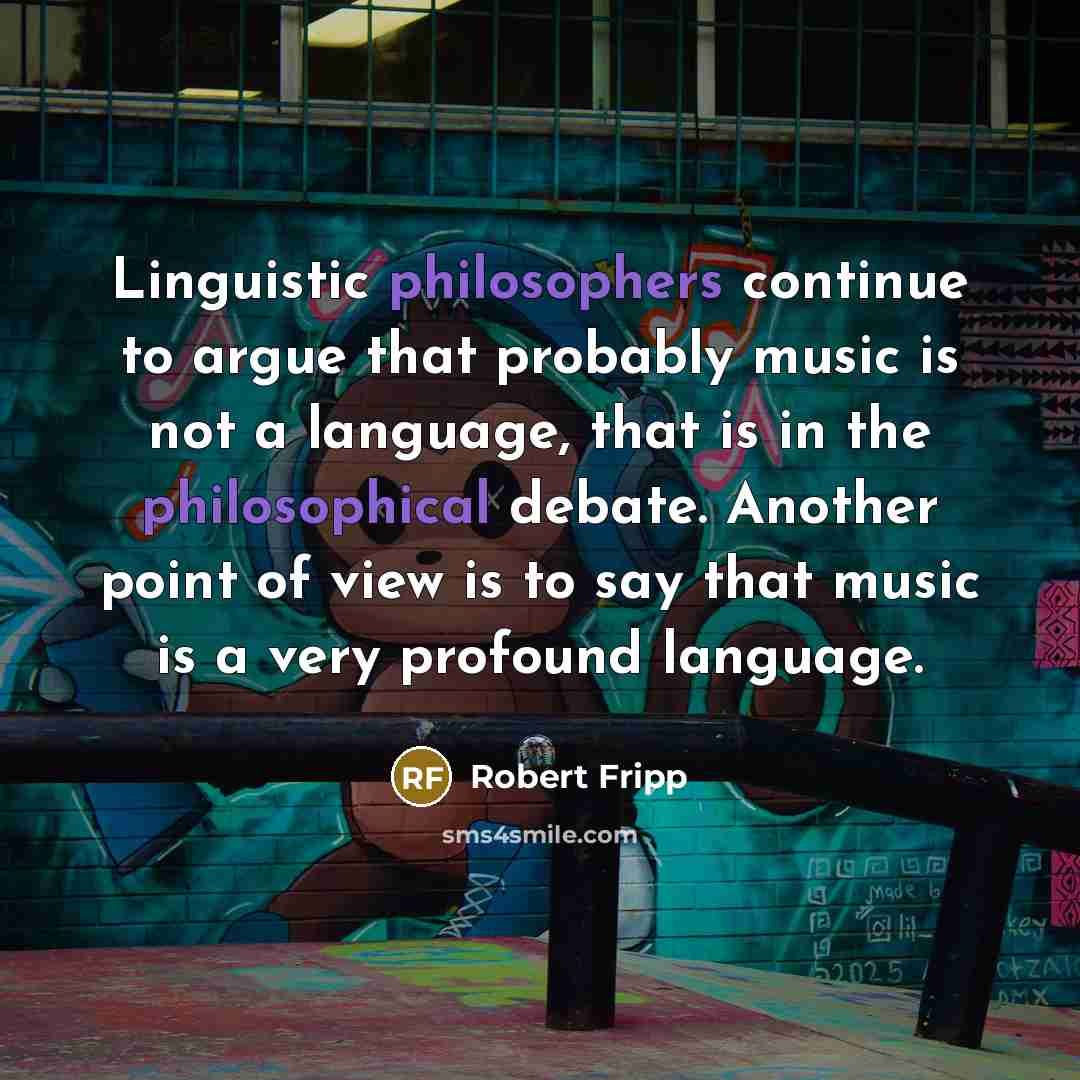 “Linguistic philosophers continue to argue that probably music is not a language, that is in the philosophical debate. Another point of view is to say that music is a very profound language.” quote by Robert Fripp