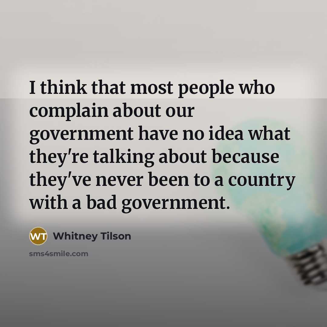 “I think that most people who complain about our government have no idea what they're talking about because they've never been to a country with a bad government.” quote by Whitney Tilson