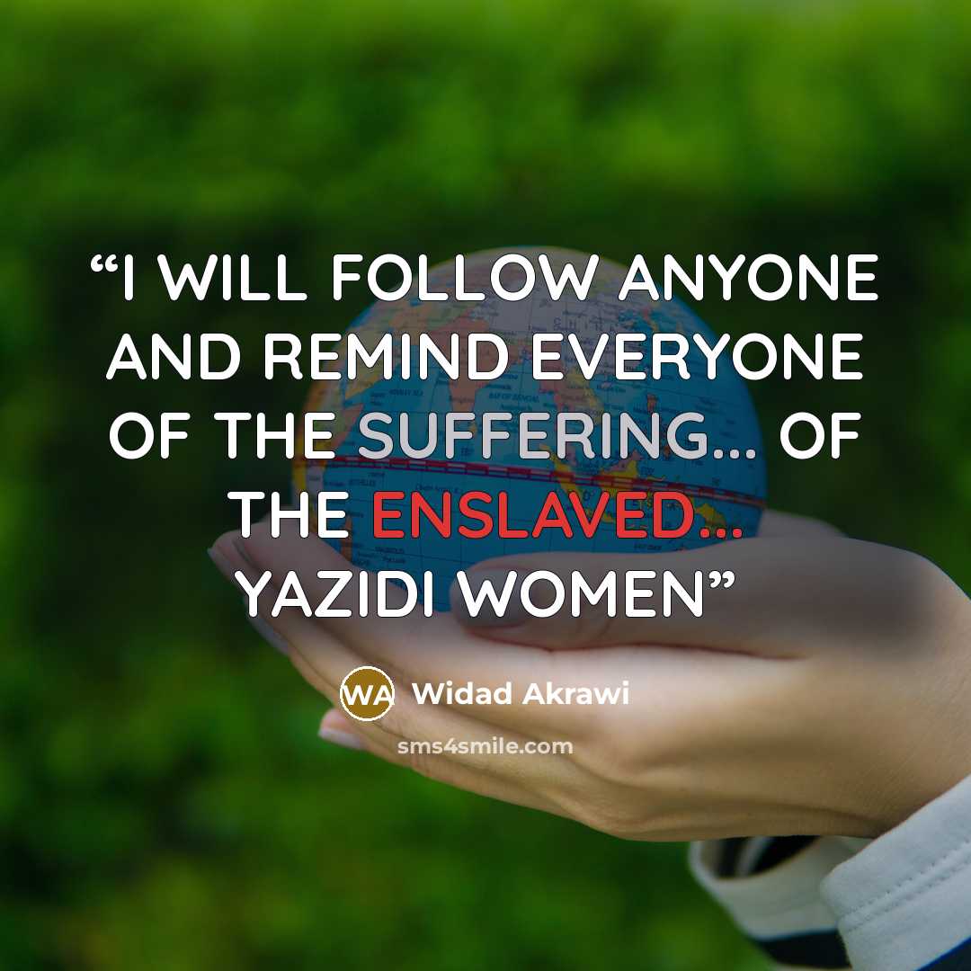“I WILL FOLLOW ANYONE AND REMIND EVERYONE OF THE SUFFERING... OF THE ENSLAVED... YAZIDI WOMEN” quote by Widad Akrawi