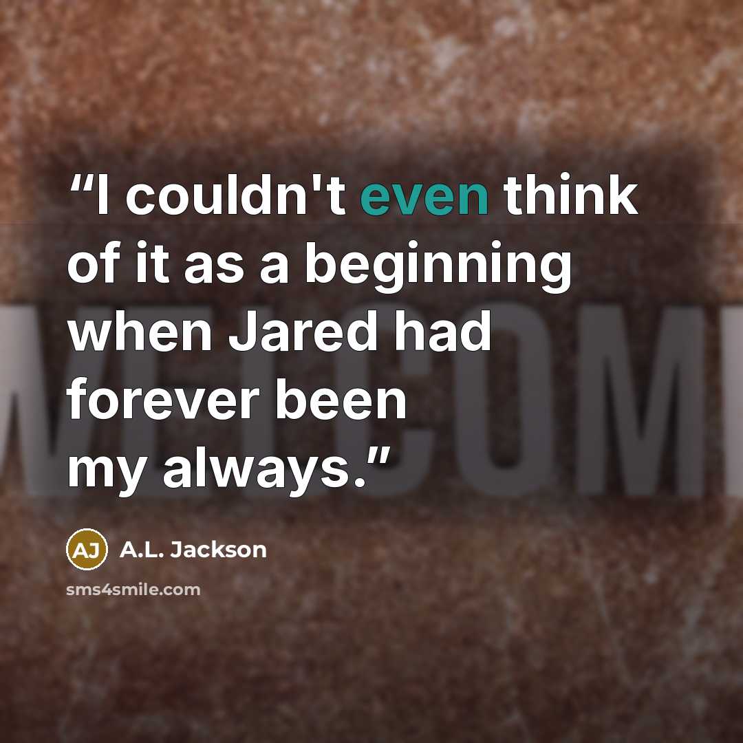 “I couldn't even think of it as a beginning when Jared had forever been my always.” quote by A.L. Jackson