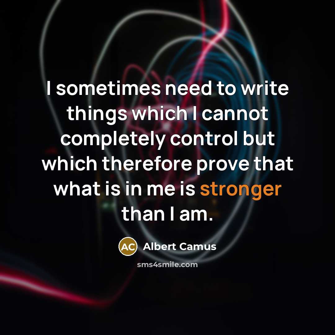 “I sometimes need to write things which I cannot completely control but which therefore prove that what is in me is stronger than I am.” quote by Albert Camus