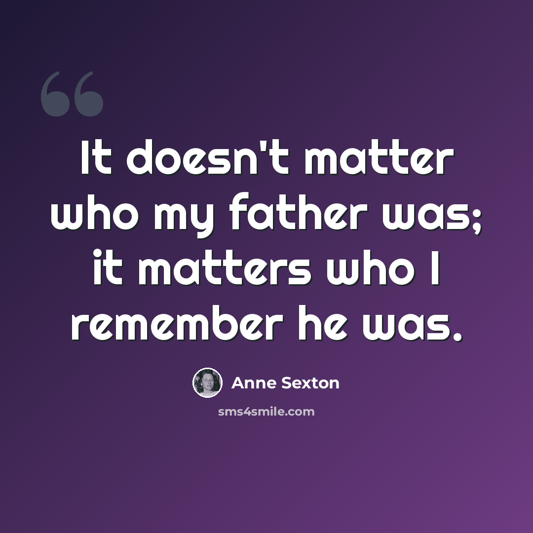 “It doesn't matter who my father was; it matters who I remember he was.” quote by Anne Sexton