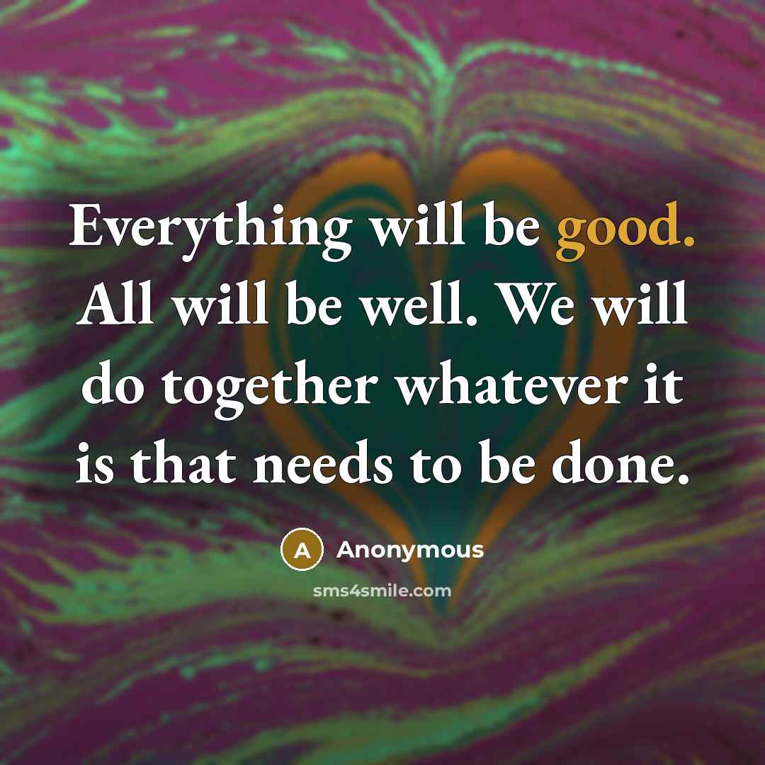 “Everything will be good. All will be well. We will do together whatever it is that needs to be done.” quote by Anonymous