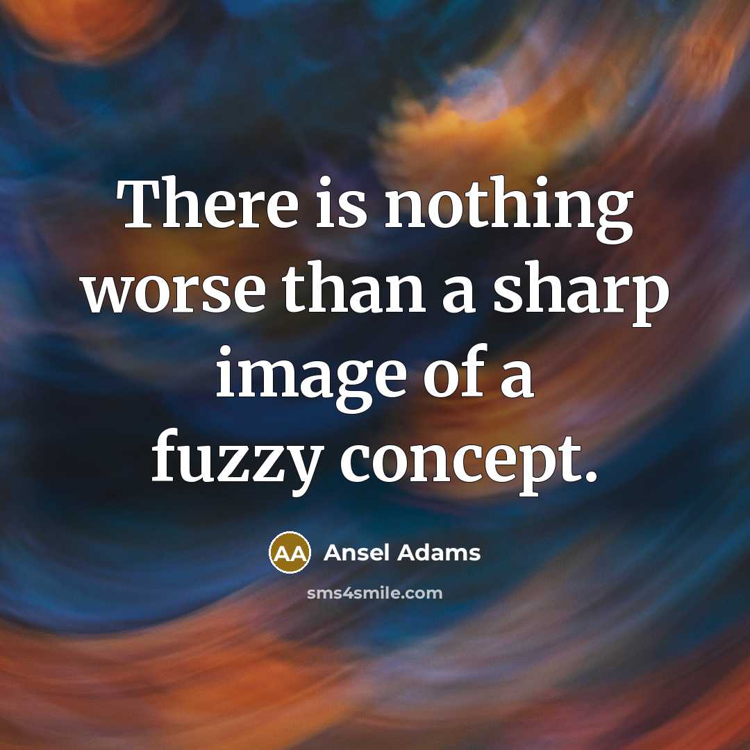 “There is nothing worse than a sharp image of a fuzzy concept.” quote by Ansel Adams