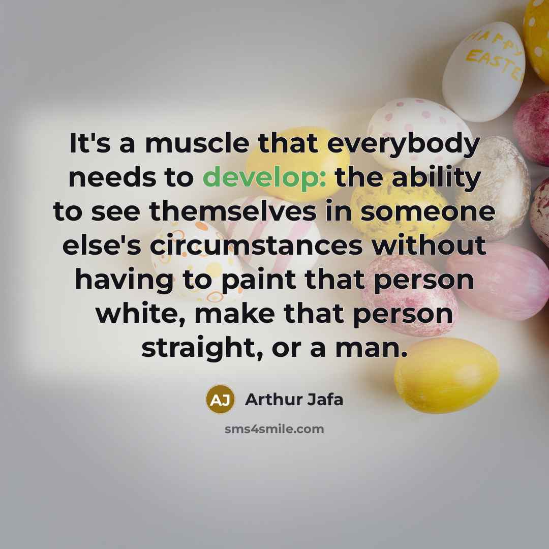 “It's a muscle that everybody needs to develop: the ability to see themselves in someone else's circumstances without having to paint that person white, make that person straight, or a man.” quote by Arthur Jafa