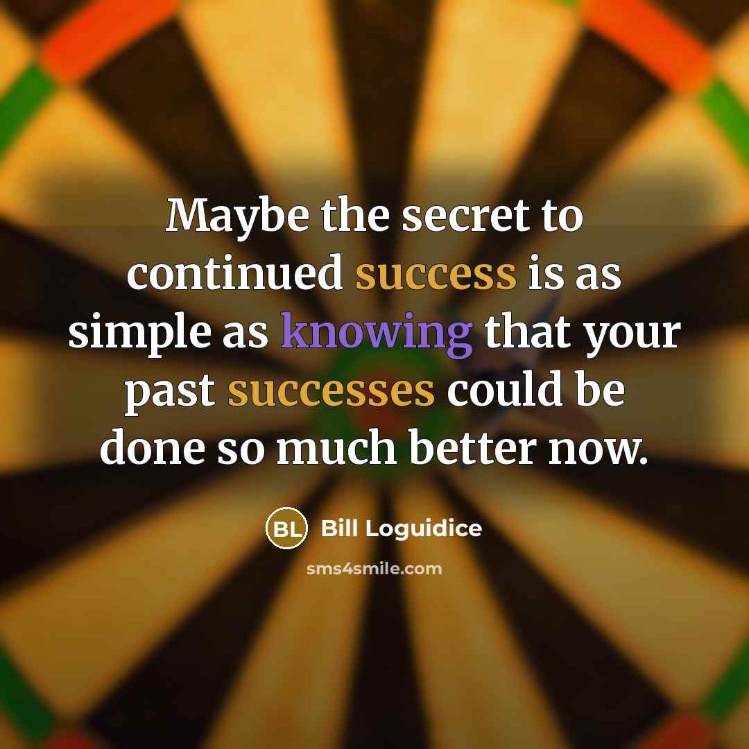 “Maybe the secret to continued success is as simple as knowing that your past successes could be done so much better now.” quote by Bill Loguidice