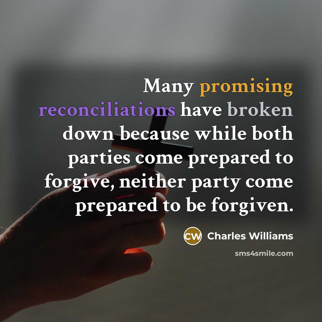 “Many promising reconciliations have broken down because while both parties come prepared to forgive, neither party come prepared to be forgiven.” quote by Charles Williams
