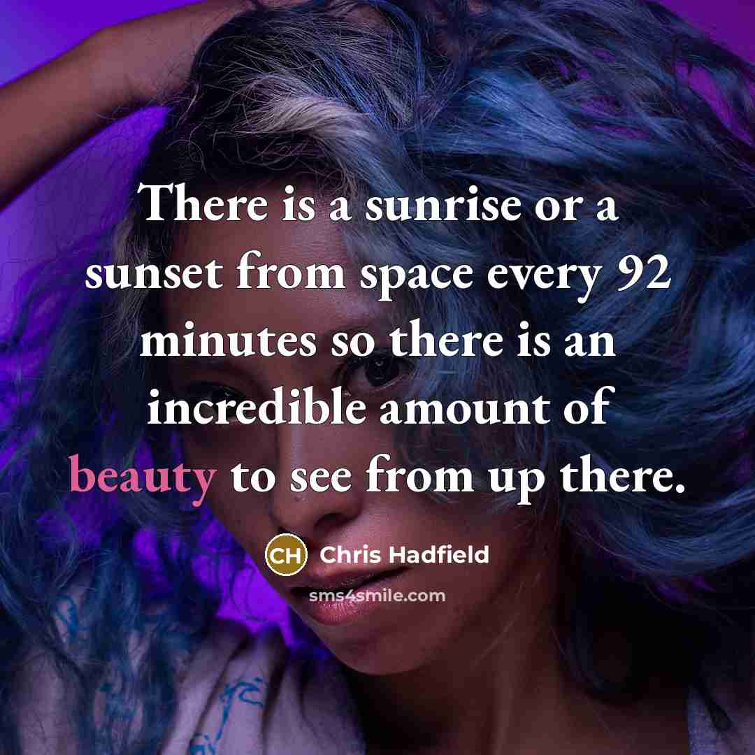 “There is a sunrise or a sunset from space every 92 minutes so there is an incredible amount of beauty to see from up there.” quote by Chris Hadfield
