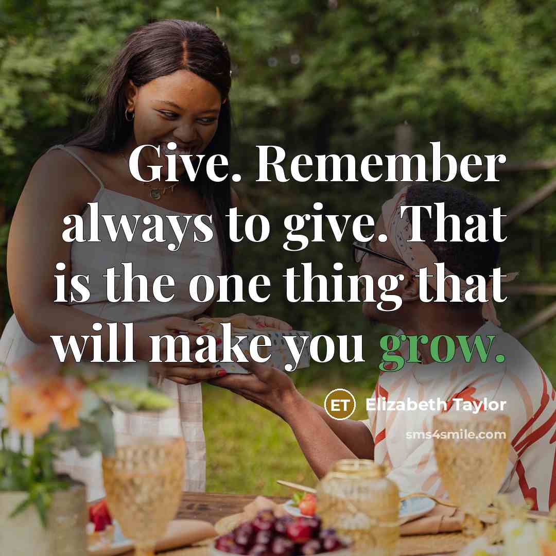 “Give. Remember always to give. That is the one thing that will make you grow.” quote by Elizabeth Taylor