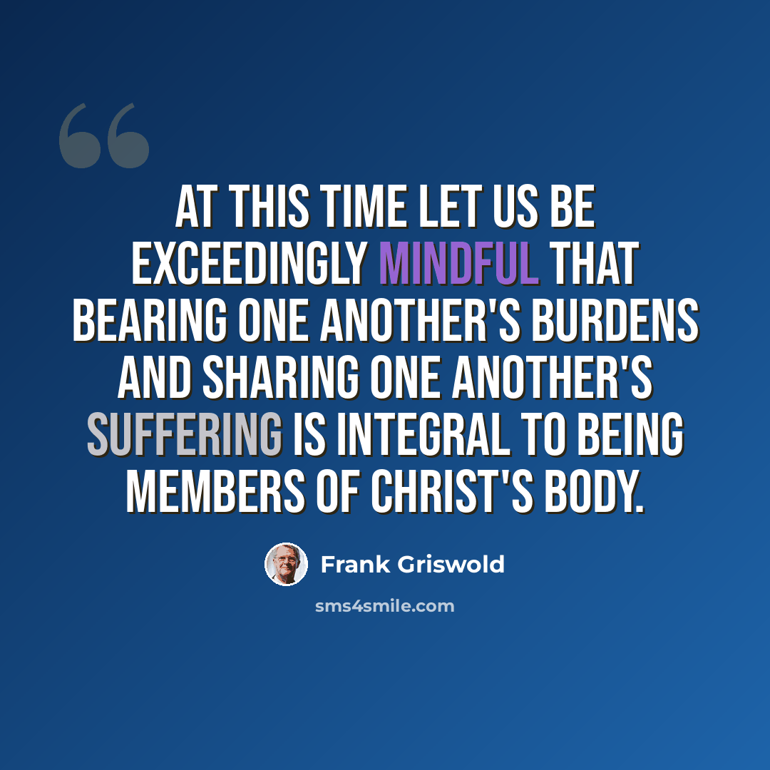 “At this time let us be exceedingly mindful that bearing one another's burdens and sharing one another's suffering is integral to being members of Christ's body.” quote by Frank Griswold