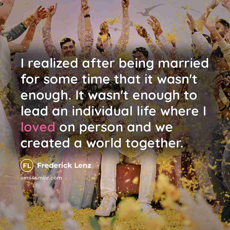 “I realized after being married for some time that it wasn't enough. It wasn't enough to lead an individual life where I loved on person and we created a world together.” quote by Frederick Lenz