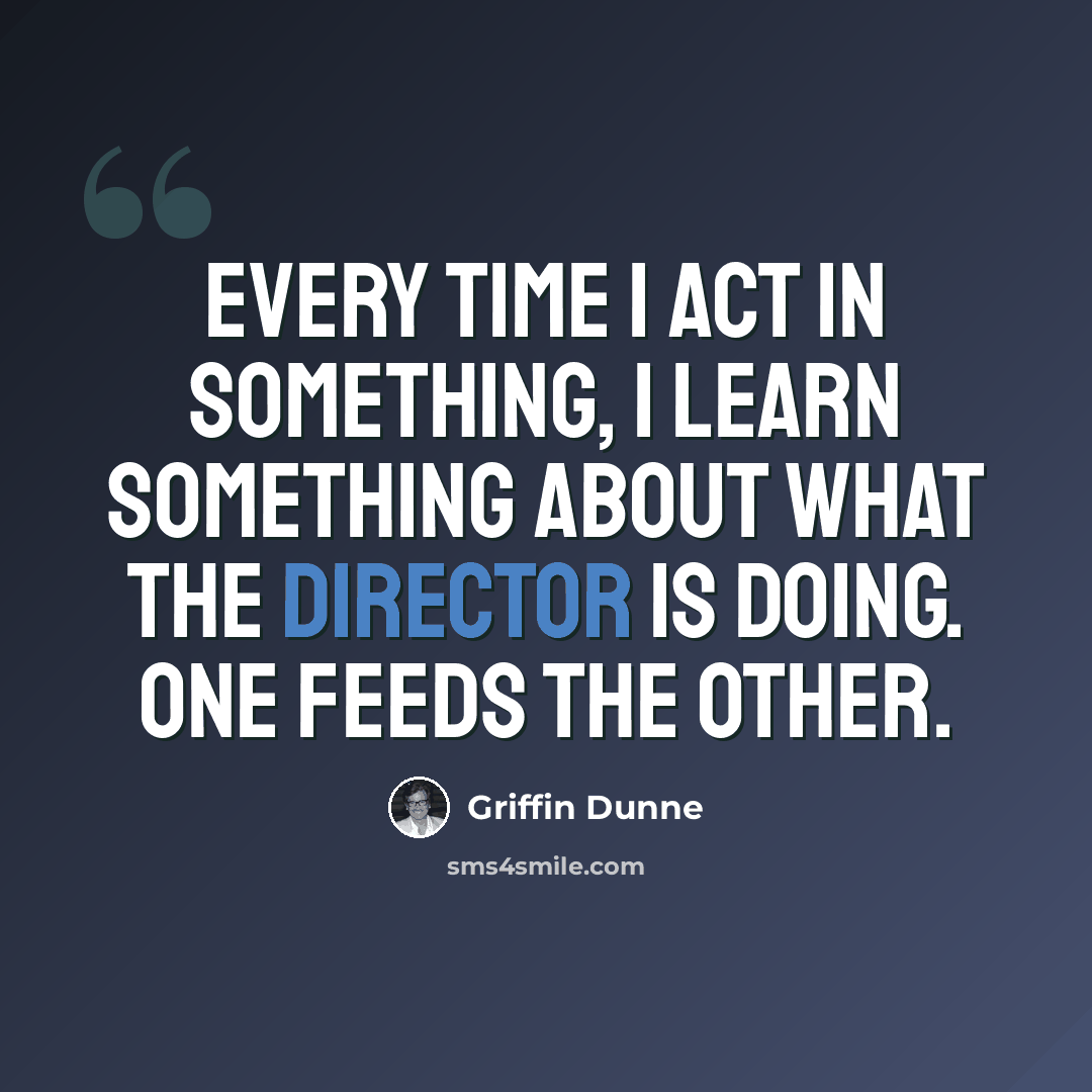 “Every time I act in something, I learn something about what the director is doing. One feeds the other.” quote by Griffin Dunne