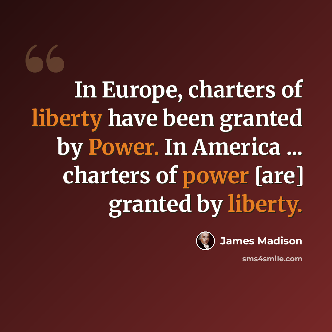 “In Europe, charters of liberty have been granted by Power. In America ... charters of power [are] granted by liberty.” quote by James Madison