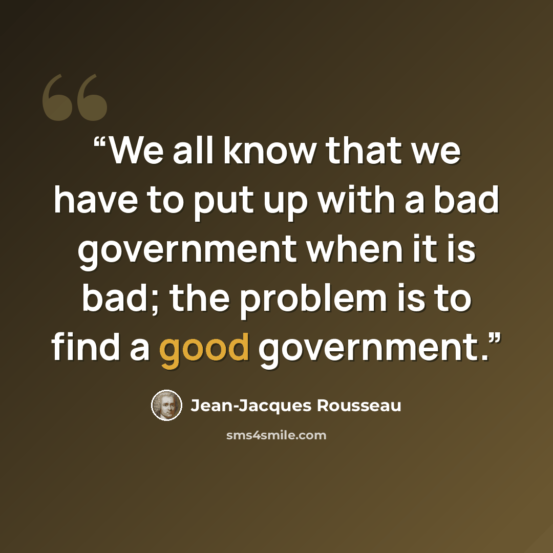 “We all know that we have to put up with a bad government when it is bad; the problem is to find a good government.” quote by Jean-Jacques Rousseau