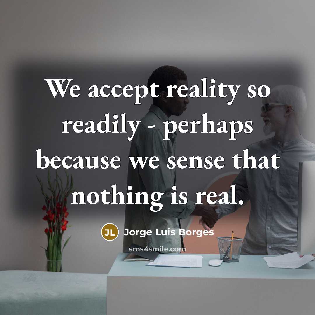 “We accept reality so readily - perhaps because we sense that nothing is real.” quote by Jorge Luis Borges