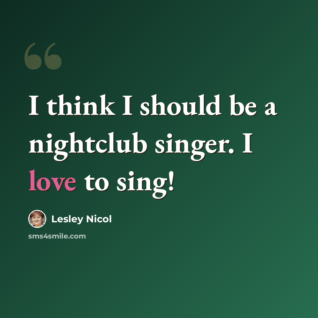 “I think I should be a nightclub singer. I love to sing!” quote by Lesley Nicol