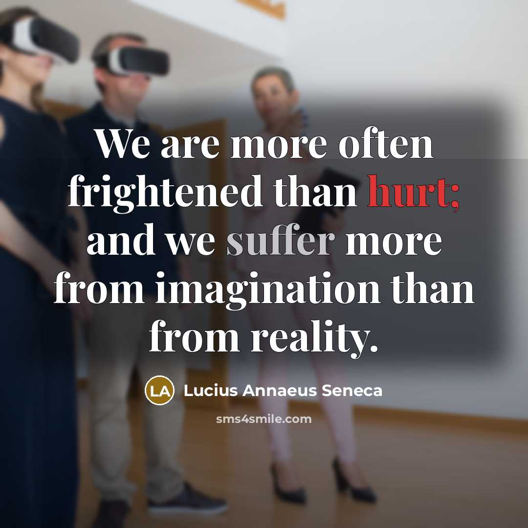 “We are more often frightened than hurt; and we suffer more from imagination than from reality.” quote by Lucius Annaeus Seneca