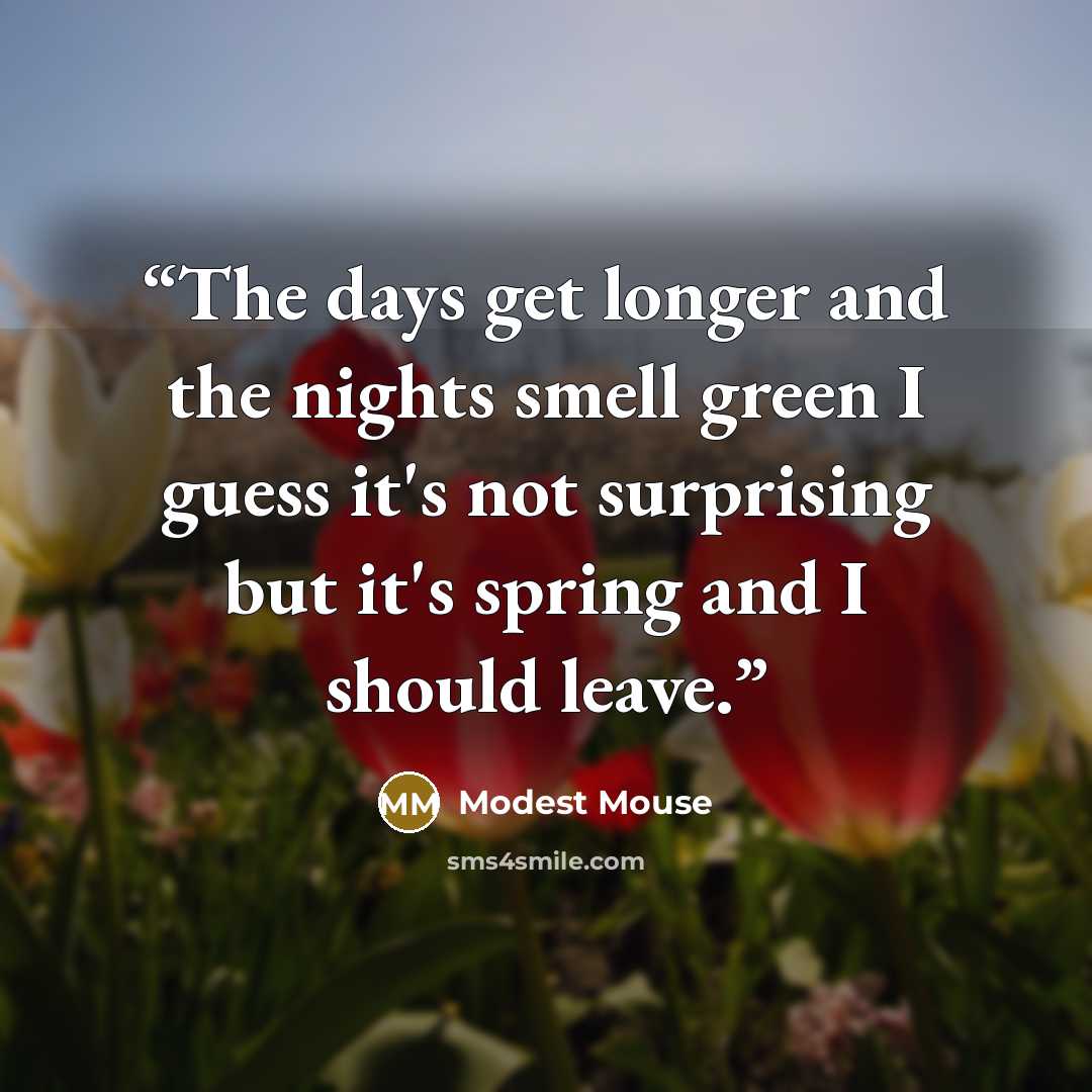 “The days get longer and the nights smell green I guess it's not surprising but it's spring and I should leave.” quote by Modest Mouse