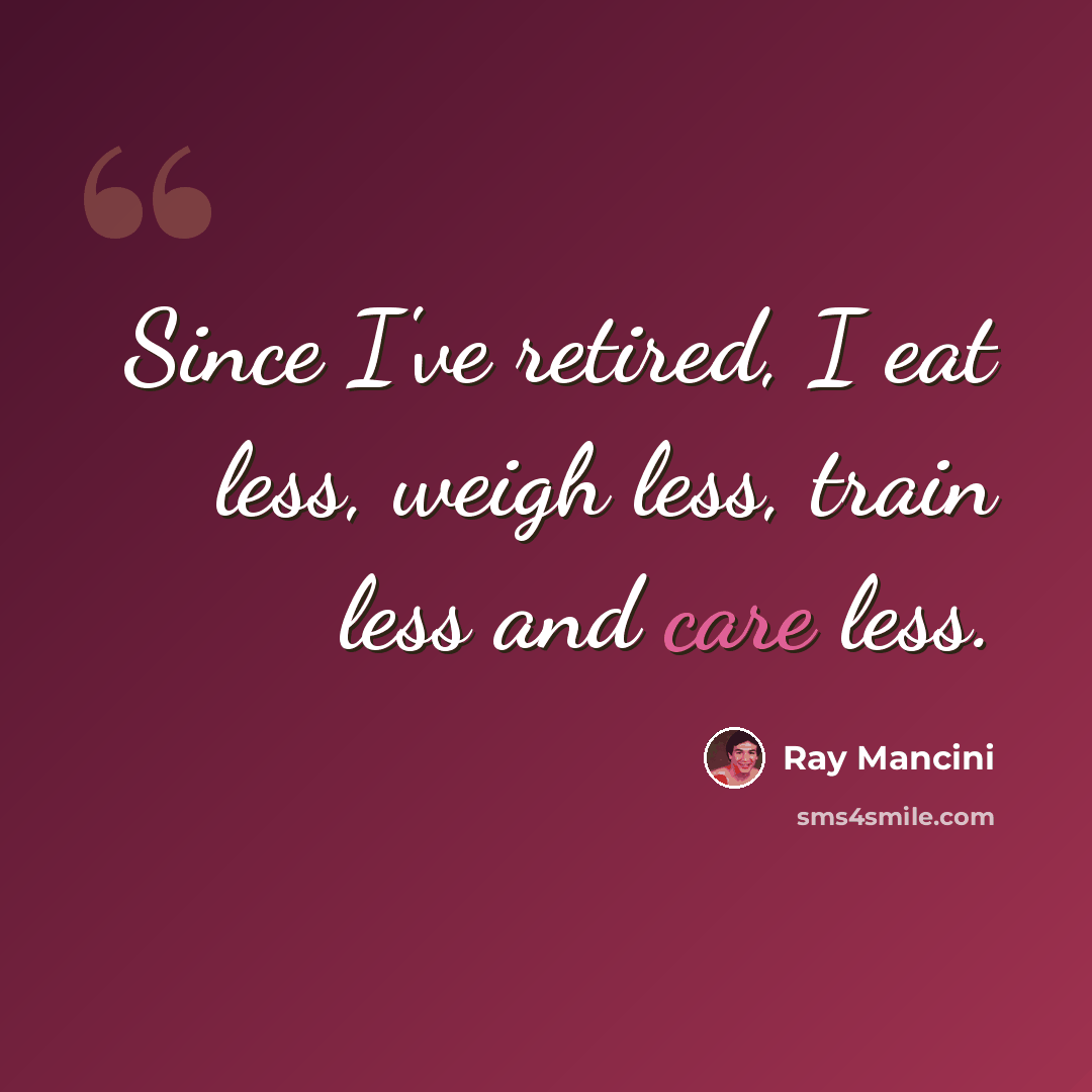 “Since I've retired, I eat less, weigh less, train less and care less.” quote by Ray Mancini