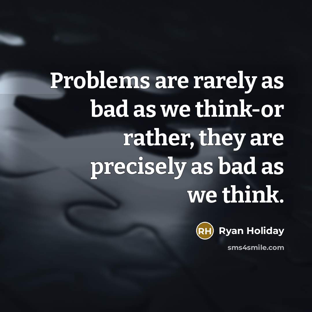 “Problems are rarely as bad as we think-or rather, they are precisely as bad as we think.” quote by Ryan Holiday