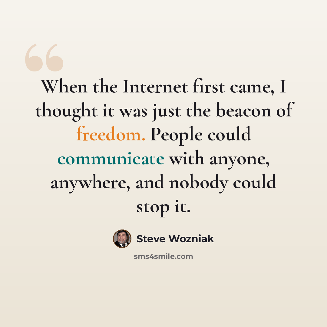 “When the Internet first came, I thought it was just the beacon of freedom. People could communicate with anyone, anywhere, and nobody could stop it.” quote by Steve Wozniak