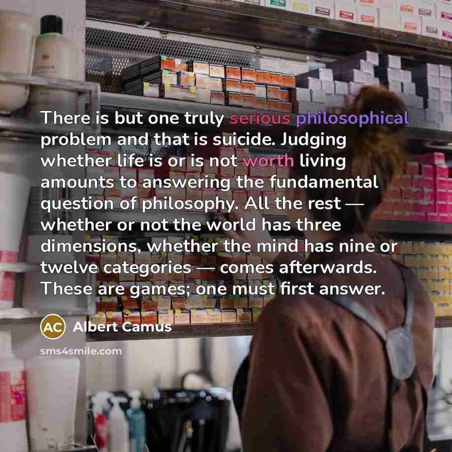 “There is but one truly serious philosophical problem and that is suicide. Judging whether life is or is not worth living amounts to answering the fundamental question of philosophy. All the rest — whether or not the world has three dimensions, whether the mind has nine or twelve categories — comes…” quote by Albert Camus