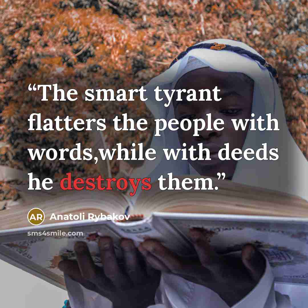 “The smart tyrant flatters the people with words,while with deeds he destroys them.” quote by Anatoli Rybakov