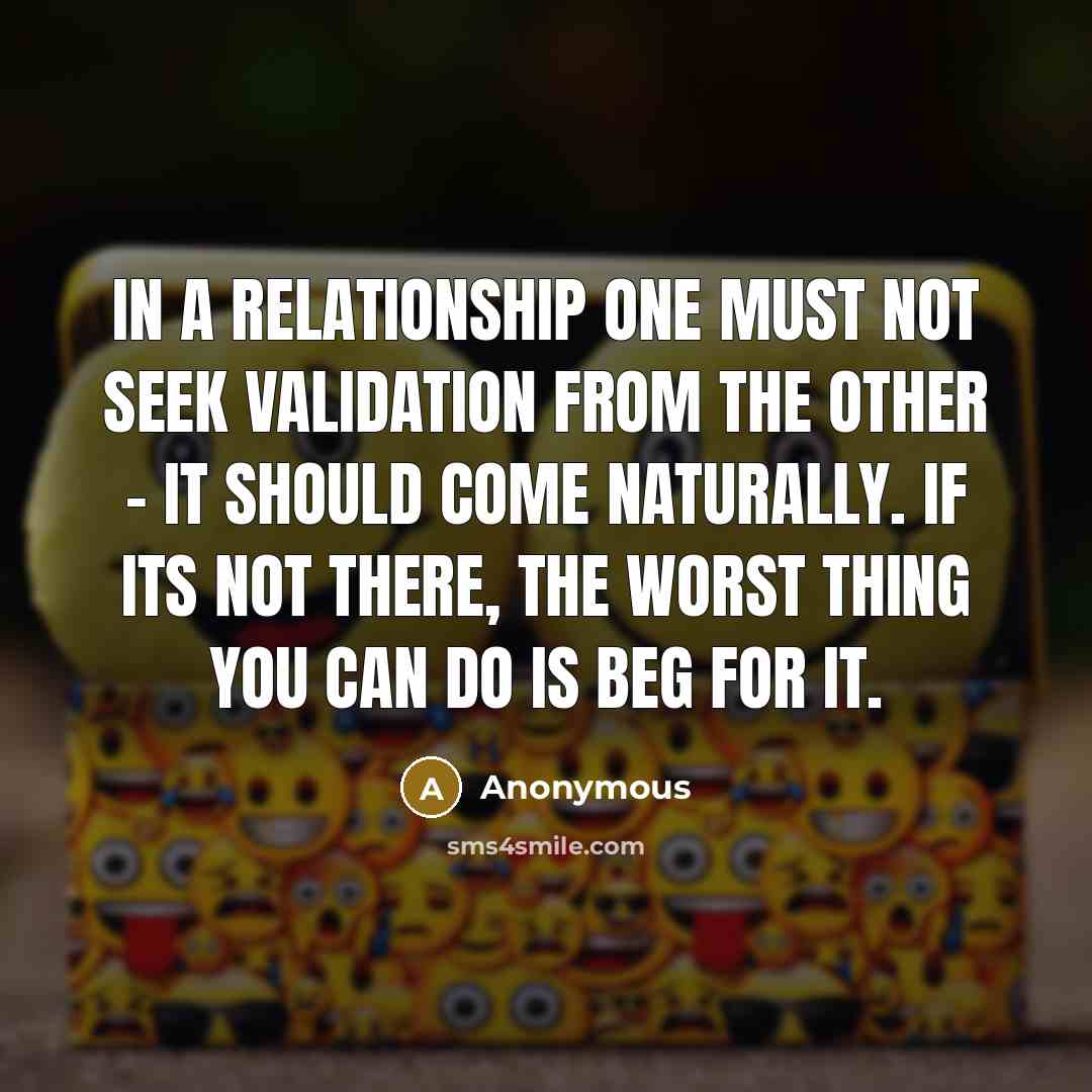 “In a relationship one must not seek validation from the other - it should come naturally. If its not there, the worst thing you can do is beg for it.” quote by Anonymous