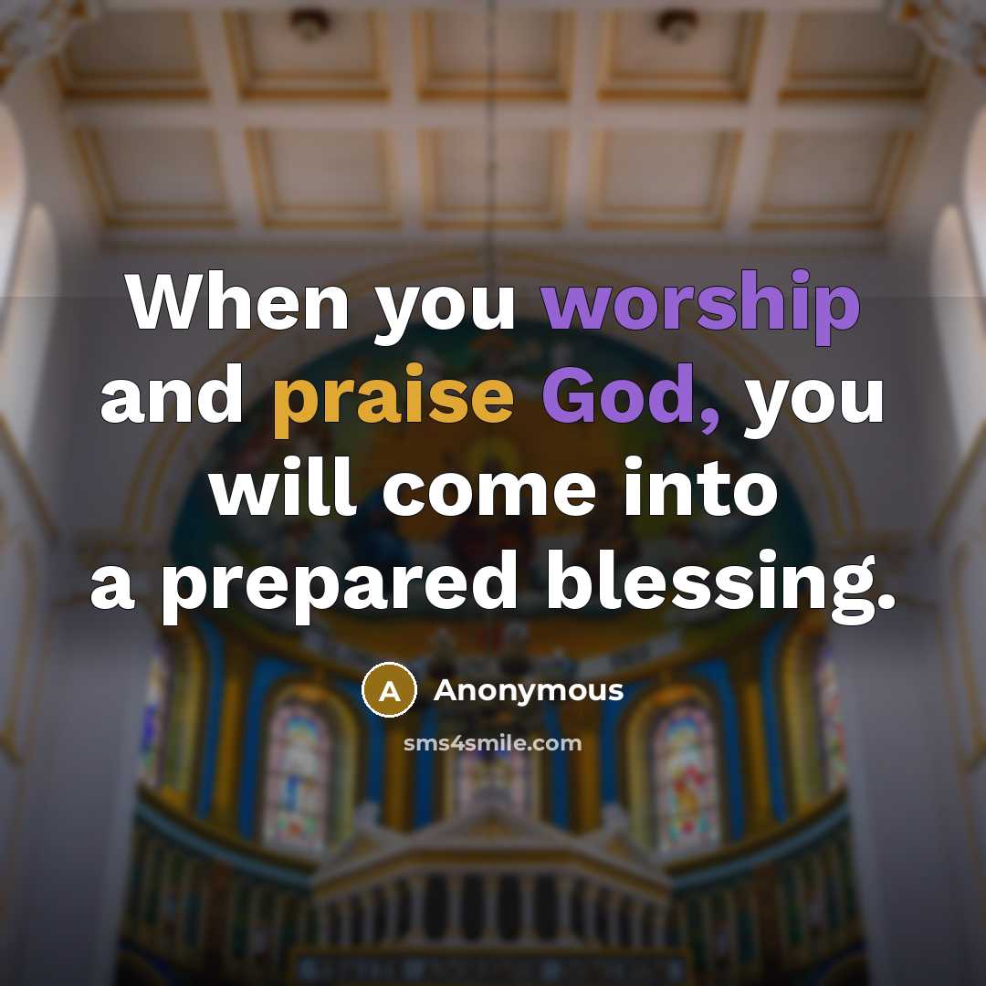 “When you worship and praise God, you will come into a prepared blessing.” quote by Anonymous