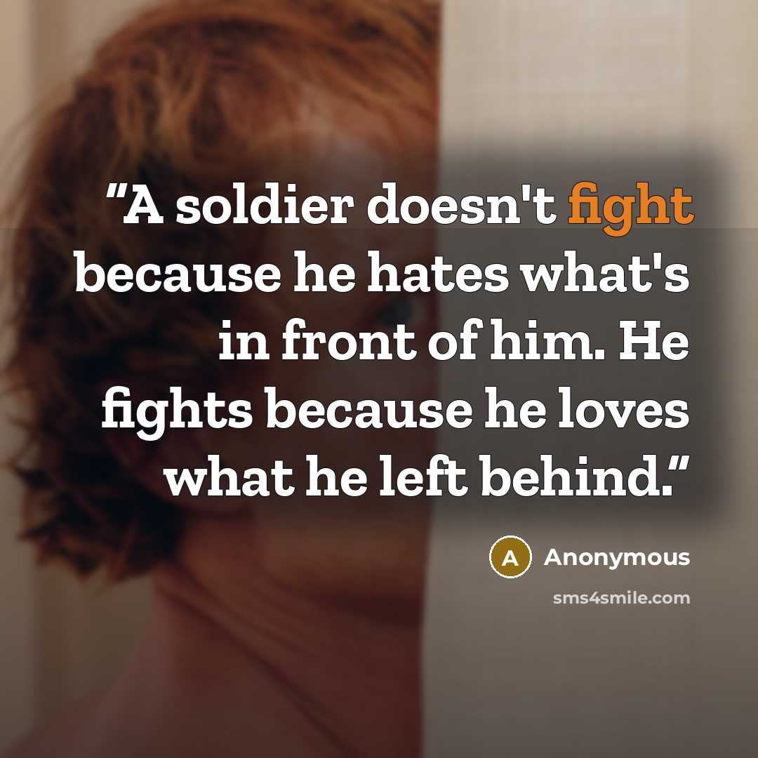 “A soldier doesn't fight because he hates what's in front of him. He fights because he loves what he left behind.” quote by Anonymous