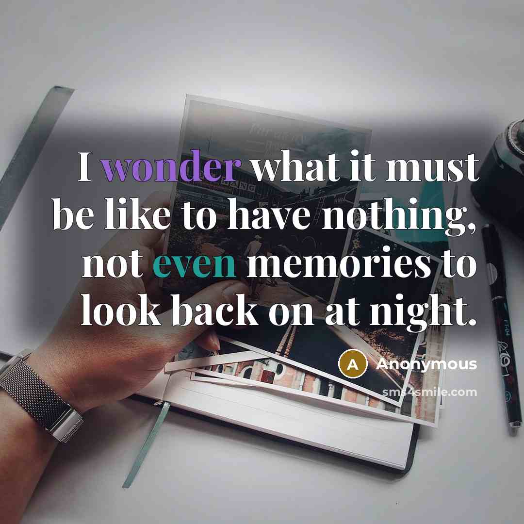 “I wonder what it must be like to have nothing, not even memories to look back on at night.” quote by Anonymous