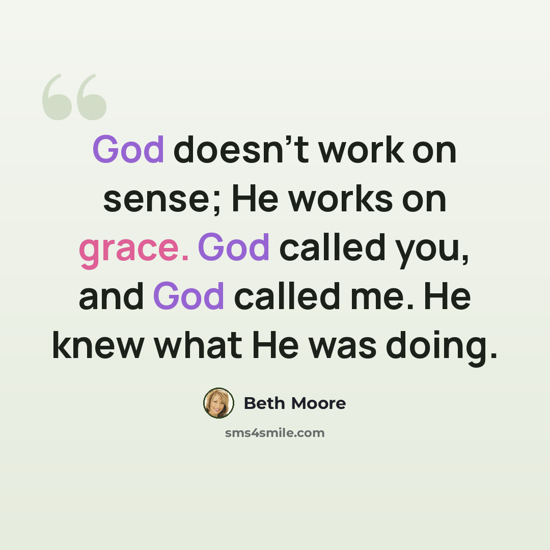 “God doesn’t work on sense; He works on grace. God called you, and God called me. He knew what He was doing.” quote by Beth Moore