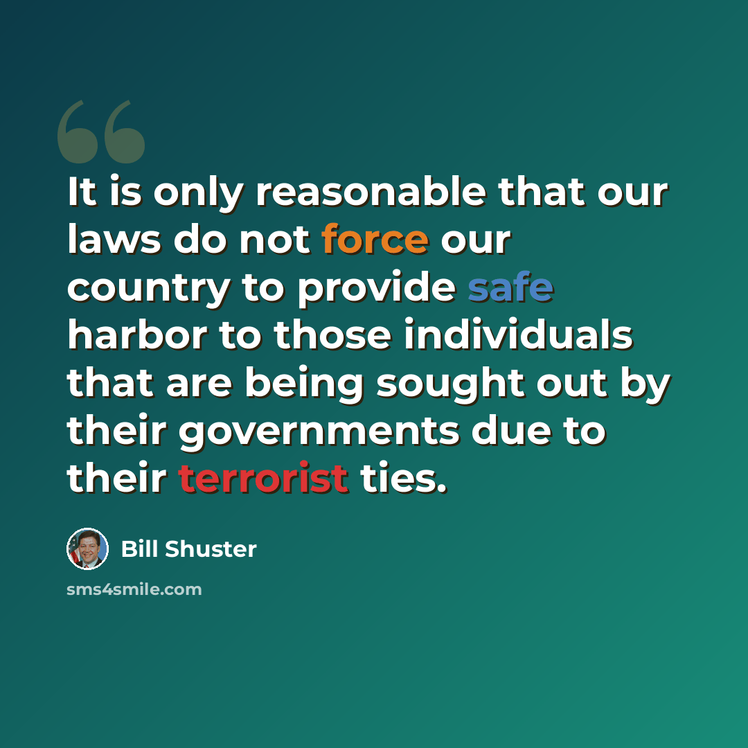 “It is only reasonable that our laws do not force our country to provide safe harbor to those individuals that are being sought out by their governments due to their terrorist ties.” quote by Bill Shuster