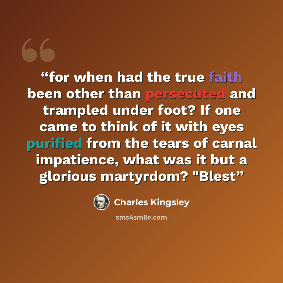“for when had the true faith been other than persecuted and trampled under foot? If one came to think of it with eyes purified from the tears of carnal impatience, what was it but a glorious martyrdom? "Blest” quote by Charles Kingsley