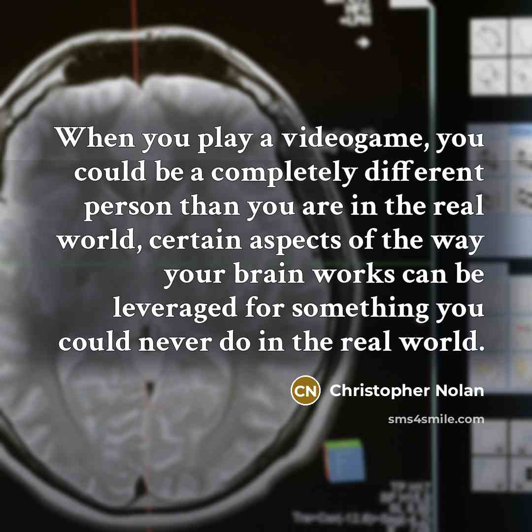 “When you play a videogame, you could be a completely different person than you are in the real world, certain aspects of the way your brain works can be leveraged for something you could never do in the real world.” quote by Christopher Nolan