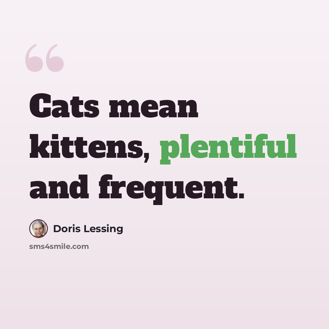 “Cats mean kittens, plentiful and frequent.” quote by Doris Lessing