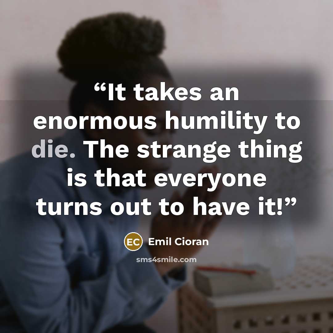 “It takes an enormous humility to die. The strange thing is that everyone turns out to have it!” quote by Emil Cioran