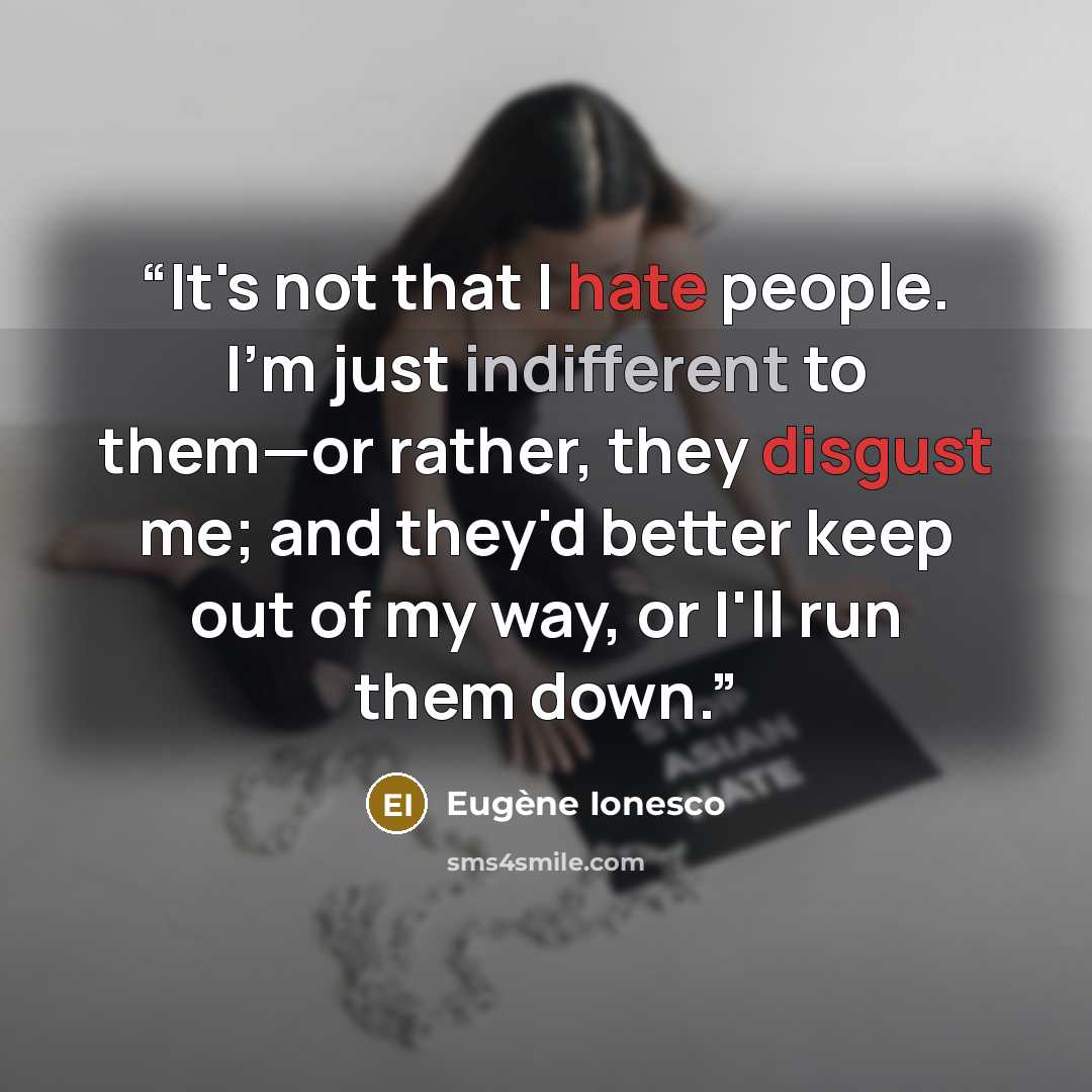 “It's not that I hate people. I'm just indifferent to them—or rather, they disgust me; and they'd better keep out of my way, or I'll run them down.” quote by Eugène Ionesco