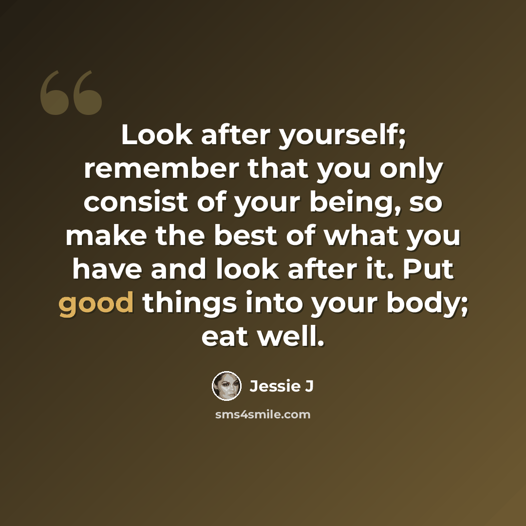 “Look after yourself; remember that you only consist of your being, so make the best of what you have and look after it. Put good things into your body; eat well.” quote by Jessie J