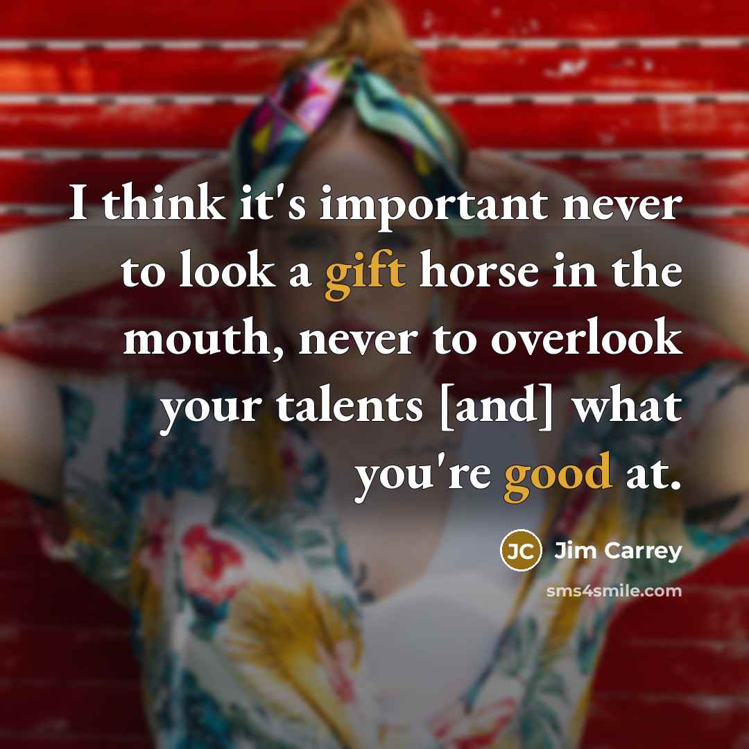 “I think it's important never to look a gift horse in the mouth, never to overlook your talents [and] what you're good at.” quote by Jim Carrey